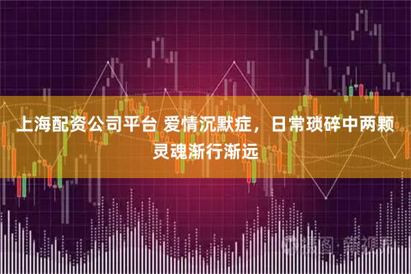 上海配资公司平台 爱情沉默症，日常琐碎中两颗灵魂渐行渐远