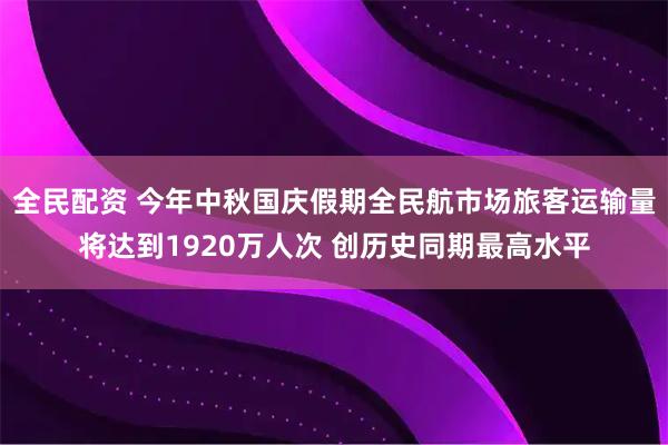 全民配资 今年中秋国庆假期全民航市场旅客运输量将达到1920万人次 创历史同期最高水平