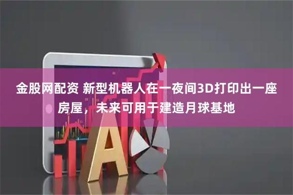 金股网配资 新型机器人在一夜间3D打印出一座房屋，未来可用于建造月球基地