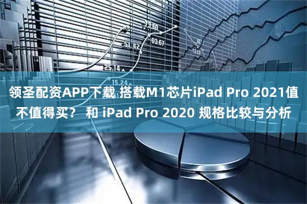 领圣配资APP下载 搭载M1芯片iPad Pro 2021值不值得买？ 和 iPad Pro 2020 规格比较与分析