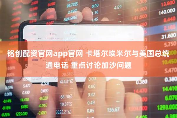铭创配资官网app官网 卡塔尔埃米尔与美国总统通电话 重点讨论加沙问题