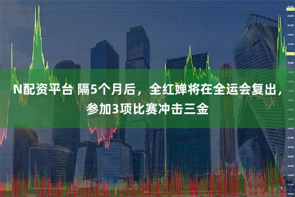 N配资平台 隔5个月后，全红婵将在全运会复出，参加3项比赛冲击三金