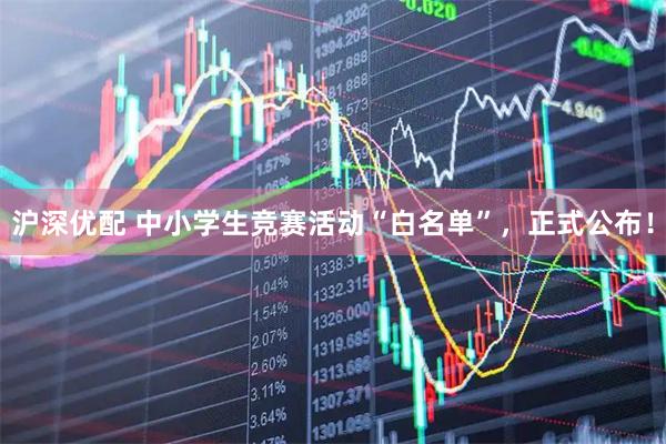 沪深优配 中小学生竞赛活动“白名单”，正式公布！