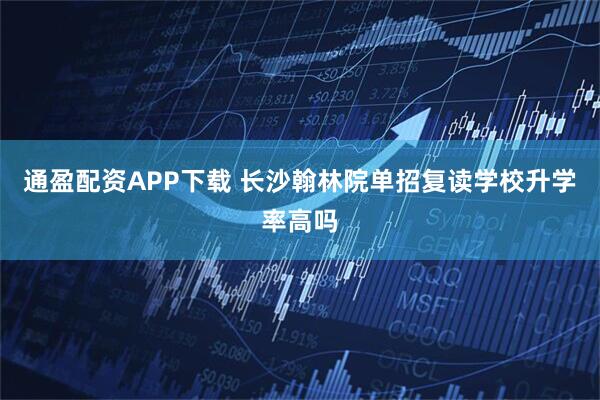 通盈配资APP下载 长沙翰林院单招复读学校升学率高吗