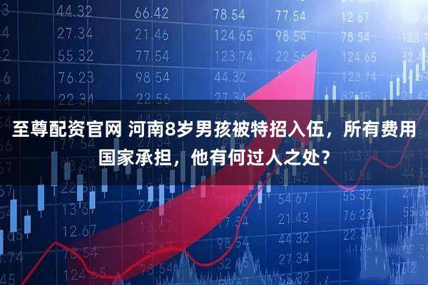 至尊配资官网 河南8岁男孩被特招入伍，所有费用国家承担，他有何过人之处？
