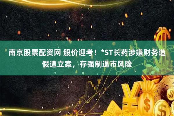 南京股票配资网 股价迎考！*ST长药涉嫌财务造假遭立案，存强制退市风险