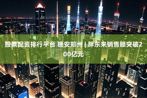 股票配资排行平台 晚安郑州 | 胖东来销售额突破200亿元