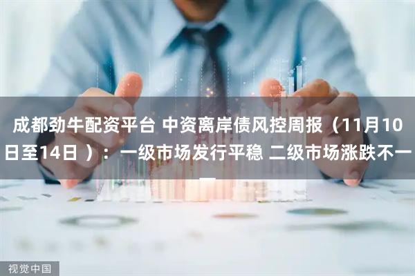 成都劲牛配资平台 中资离岸债风控周报（11月10日至14日 ）：一级市场发行平稳 二级市场涨跌不一