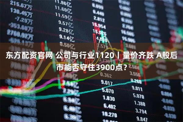 东方配资官网 公司与行业1120丨量价齐跌 A股后市能否守住3900点？