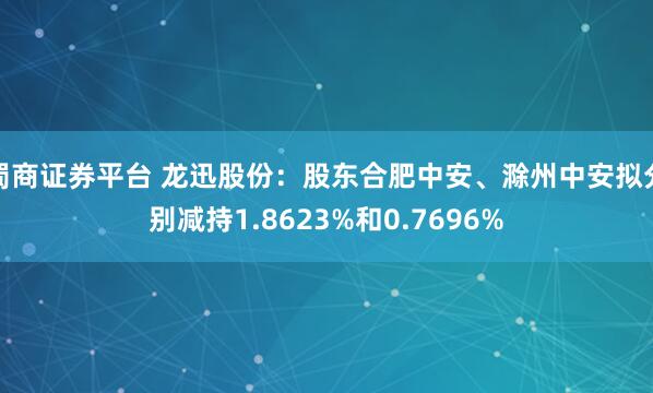 蜀商证券平台 龙迅股份：股东合肥中安、滁州中安拟分别减持1.8623%和0.7696%