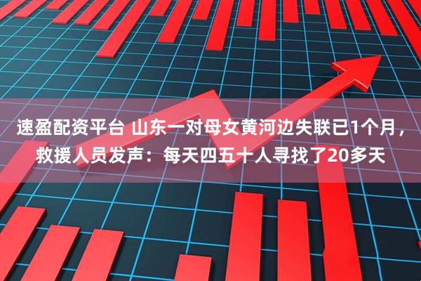 速盈配资平台 山东一对母女黄河边失联已1个月，救援人员发声：每天四五十人寻找了20多天