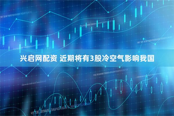 兴启网配资 近期将有3股冷空气影响我国