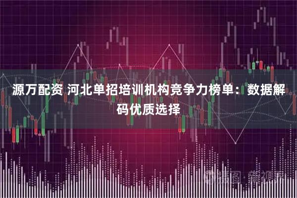源万配资 河北单招培训机构竞争力榜单：数据解码优质选择