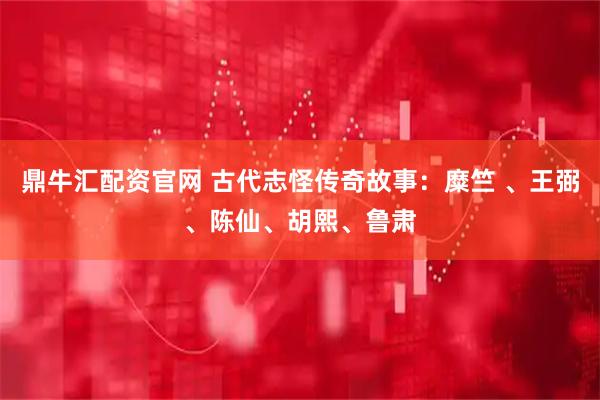 鼎牛汇配资官网 古代志怪传奇故事：糜竺 、王弼、陈仙、胡熙、鲁肃