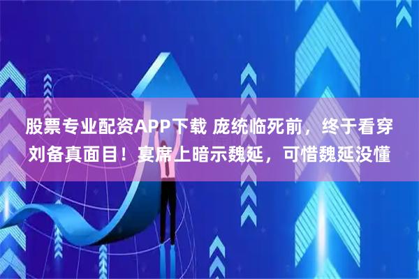 股票专业配资APP下载 庞统临死前，终于看穿刘备真面目！宴席上暗示魏延，可惜魏延没懂