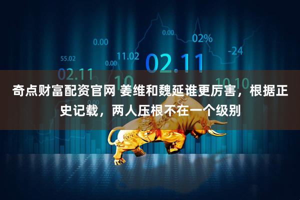 奇点财富配资官网 姜维和魏延谁更厉害，根据正史记载，两人压根不在一个级别