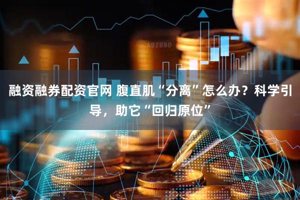 融资融券配资官网 腹直肌“分离”怎么办？科学引导，助它“回归原位”