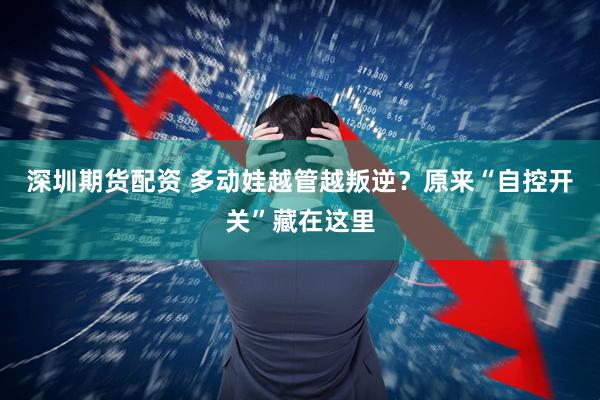 深圳期货配资 多动娃越管越叛逆？原来“自控开关”藏在这里