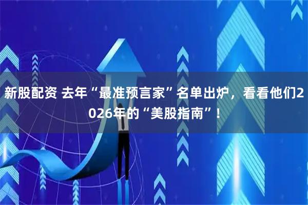 新股配资 去年“最准预言家”名单出炉，看看他们2026年的“美股指南”！