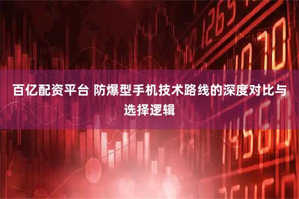 百亿配资平台 防爆型手机技术路线的深度对比与选择逻辑