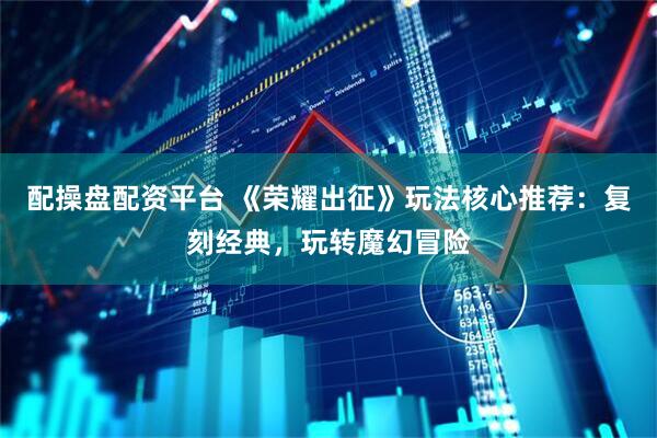 配操盘配资平台 《荣耀出征》玩法核心推荐：复刻经典，玩转魔幻冒险