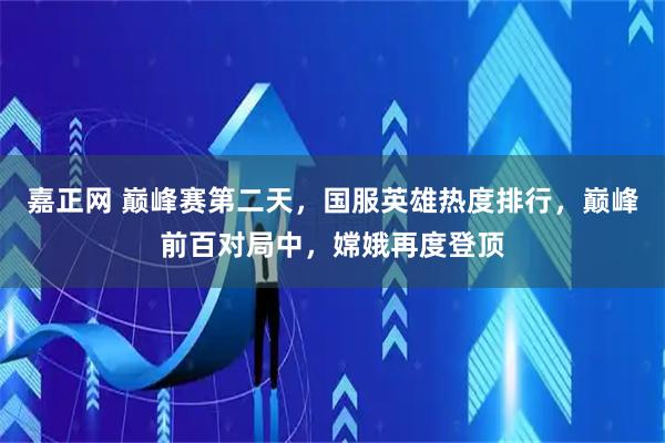 嘉正网 巅峰赛第二天，国服英雄热度排行，巅峰前百对局中，嫦娥再度登顶