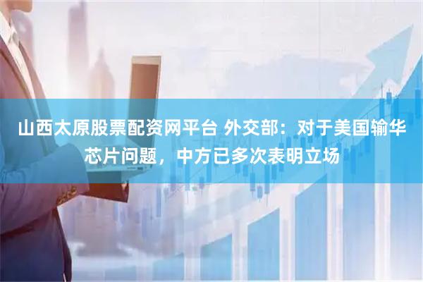 山西太原股票配资网平台 外交部：对于美国输华芯片问题，中方已多次表明立场