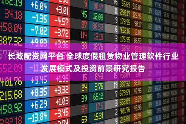 长城配资网平台 全球度假租赁物业管理软件行业发展模式及投资前景研究报告