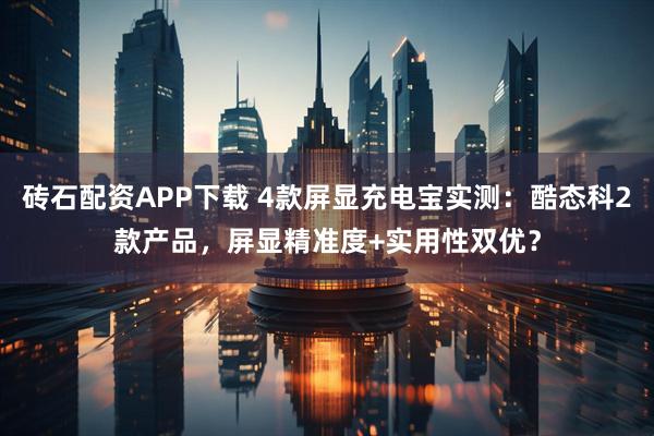 砖石配资APP下载 4款屏显充电宝实测：酷态科2款产品，屏显精准度+实用性双优？