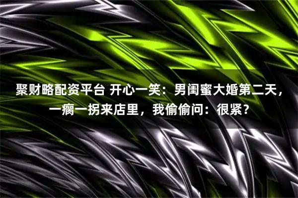 聚财略配资平台 开心一笑：男闺蜜大婚第二天，一瘸一拐来店里，我偷偷问：很紧？