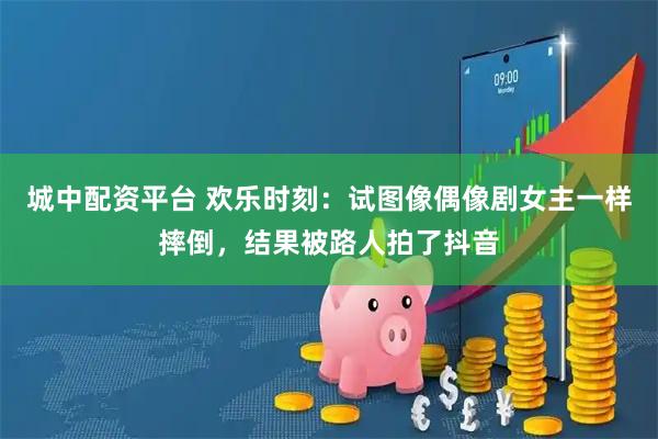 城中配资平台 欢乐时刻：试图像偶像剧女主一样摔倒，结果被路人拍了抖音