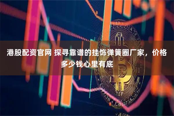港股配资官网 探寻靠谱的挂饰弹簧圈厂家，价格多少钱心里有底