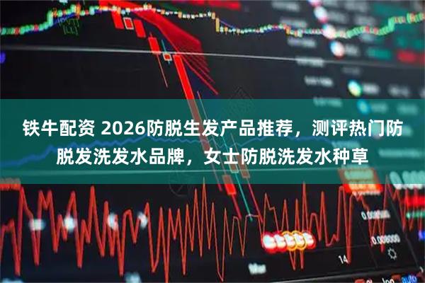 铁牛配资 2026防脱生发产品推荐，测评热门防脱发洗发水品牌，女士防脱洗发水种草