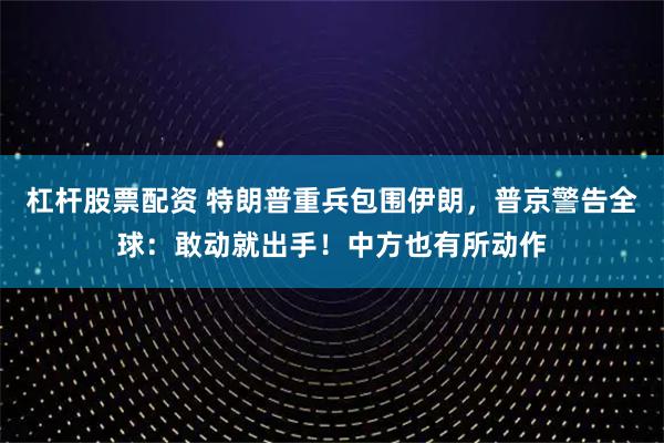 杠杆股票配资 特朗普重兵包围伊朗，普京警告全球：敢动就出手！中方也有所动作