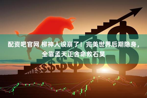 配资吧官网 柳神人设崩了！完美世界后期隐身，全靠孟天正舍命救石昊