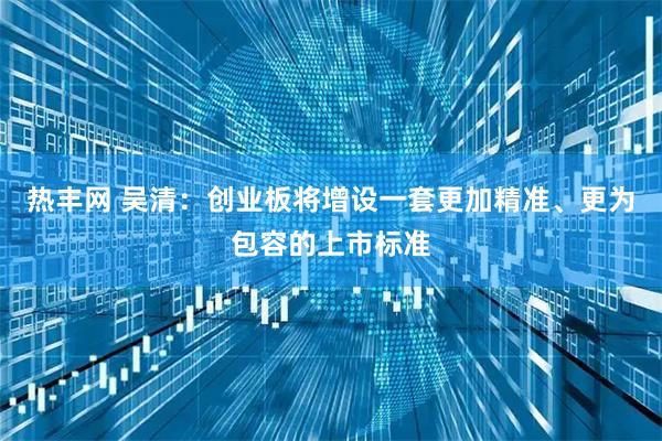 热丰网 吴清：创业板将增设一套更加精准、更为包容的上市标准