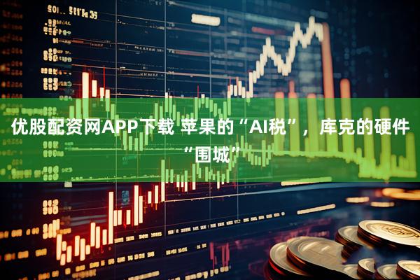 优股配资网APP下载 苹果的“AI税”，库克的硬件“围城”