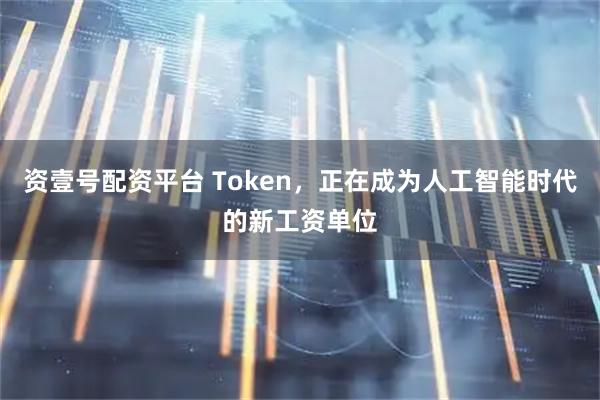 资壹号配资平台 Token，正在成为人工智能时代的新工资单位