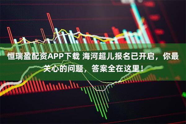 恒瑞盈配资APP下载 海河超儿报名已开启，你最关心的问题，答案全在这里！