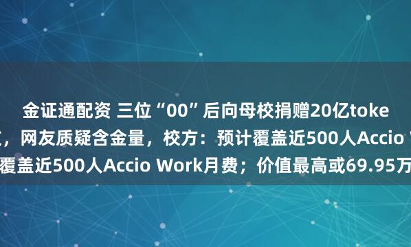 金证通配资 三位“00”后向母校捐赠20亿token，为泡泡玛特王宁校友，网友质疑含金量，校方：预计覆盖近500人Accio Work月费；价值最高或69.95万