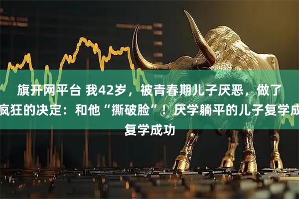 旗开网平台 我42岁，被青春期儿子厌恶，做了个疯狂的决定：和他“撕破脸”！厌学躺平的儿子复学成功