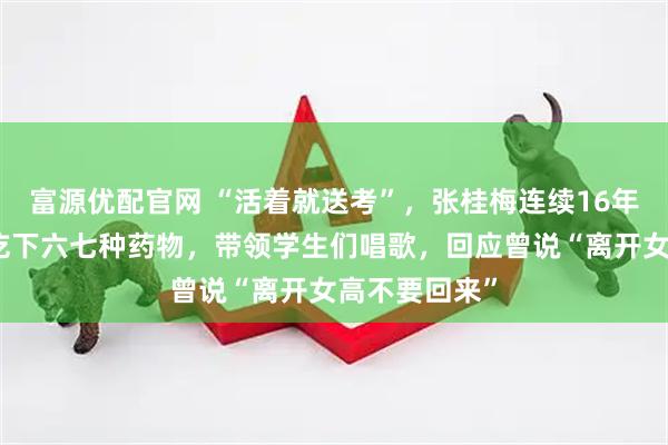 富源优配官网 “活着就送考”，张桂梅连续16年送考：早餐吃下六七种药物，带领学生们唱歌，回应曾说“离开女高不要回来”